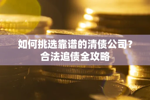 济南如何挑选靠谱的清债公司?合法追债全攻略 济南如何挑选靠谱的清债公司?合法追债全攻略