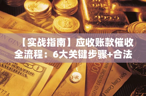 济南【实战指南】应收账款催收全流程：6大关键步骤+合法回款技巧