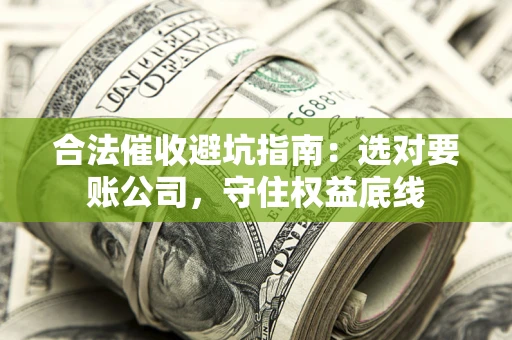 济南合法催收避坑指南：选对要账公司，守住权益底线