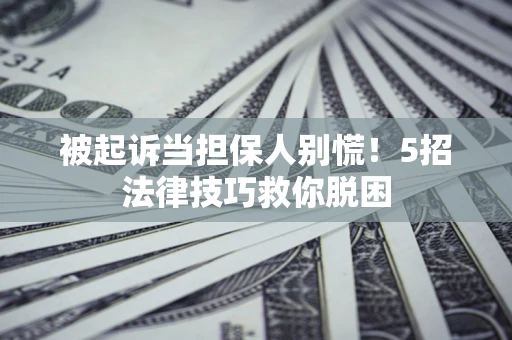 济南被起诉当担保人别慌！5招法律技巧救你脱困