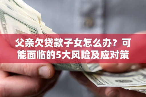 济南父亲欠贷款子女怎么办？可能面临的5大风险及应对策略