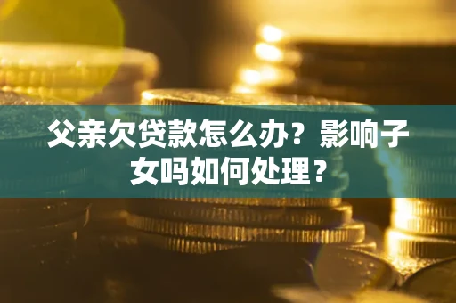 济南父亲欠贷款怎么办？影响子女吗如何处理？