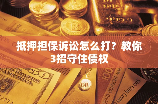 济南抵押担保诉讼怎么打？教你3招守住债权