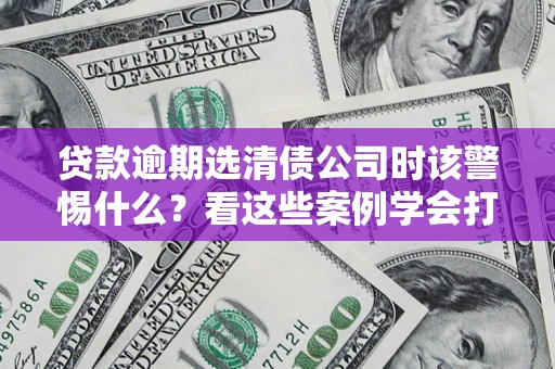济南贷款逾期选清债公司时该警惕什么？看这些案例学会打翻身仗