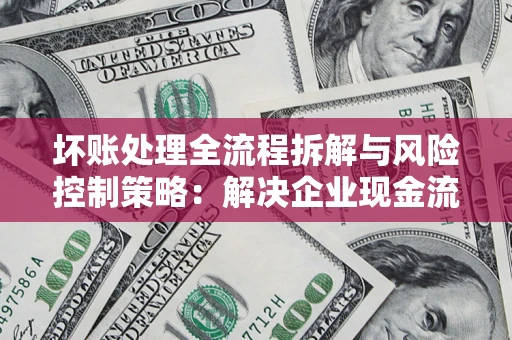 济南坏账处理全流程拆解与风险控制策略：解决企业现金流顽疾的实战指南