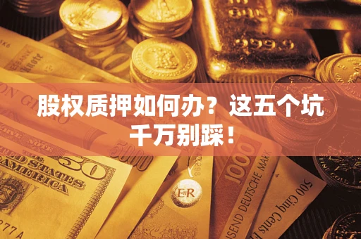 济南股权质押如何办？这五个坑千万别踩！