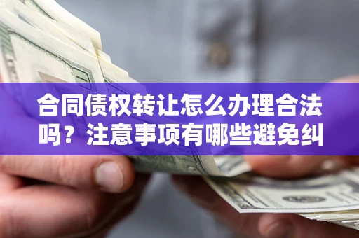 济南合同债权转让怎么办理合法吗？注意事项有哪些避免纠纷？