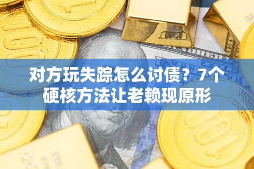 济南对方玩失踪怎么讨债？7个硬核方法让老赖现原形