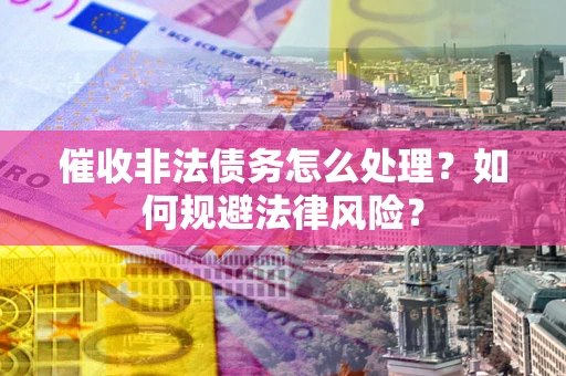 济南催收非法债务怎么处理？如何规避法律风险？
