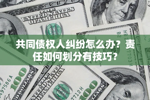 济南共同债权人纠纷怎么办？责任如何划分有技巧？