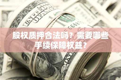 济南股权质押合法吗？需要哪些手续保障权益？