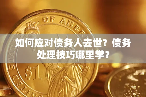 济南如何应对债务人去世？债务处理技巧哪里学？