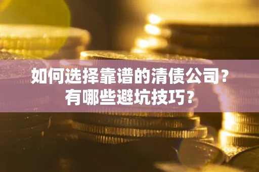 济南如何选择靠谱的清债公司？有哪些避坑技巧？