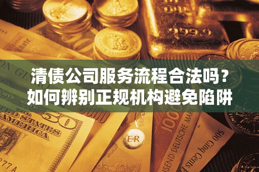 济南清债公司服务流程合法吗？如何辨别正规机构避免陷阱？