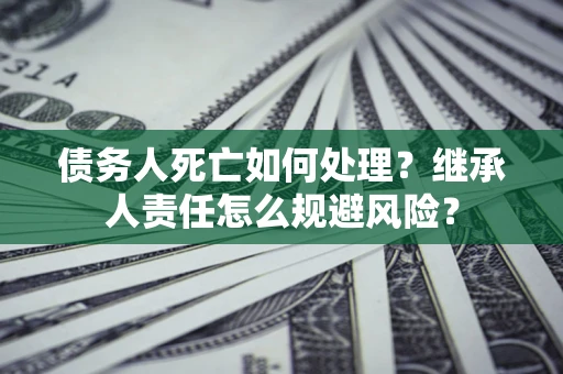 济南债务人死亡如何处理?继承人责任怎么规避风险? 济南债务人死亡如何处理?继承人责任怎么规避风险?