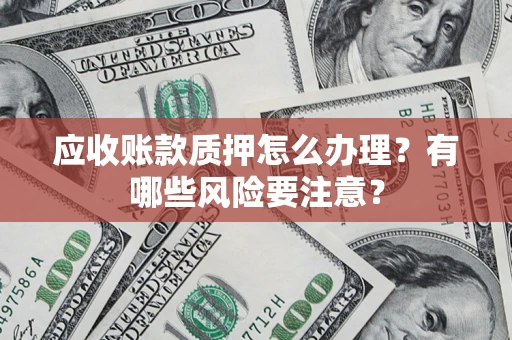 济南应收账款质押怎么办理？有哪些风险要注意？