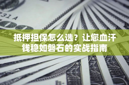 济南抵押担保怎么选？让您血汗钱稳如磐石的实战指南