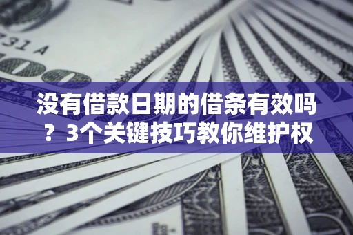 济南没有借款日期的借条有效吗？3个关键技巧教你维护权益