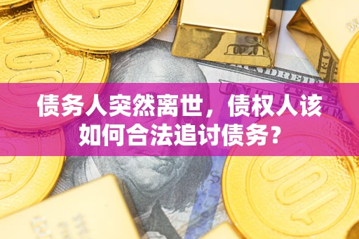 济南债务人突然离世，债权人该如何合法追讨债务？