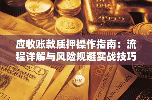 济南应收账款质押操作指南:流程详解与风险规避实战技巧 济南应收账款质押操作指南:流程详解与风险规避实战技巧