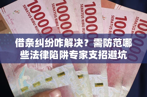 济南借条纠纷咋解决？需防范哪些法律陷阱专家支招避坑