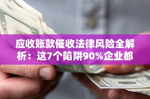 济南应收账款催收法律风险全解析：这7个陷阱90%企业都踩过（含合规应对指南）