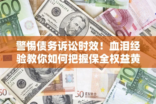 济南警惕债务诉讼时效！血泪经验教你如何把握保全权益黄金期