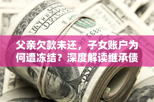 济南父亲欠款未还，子女账户为何遭冻结？深度解读继承债务迷局