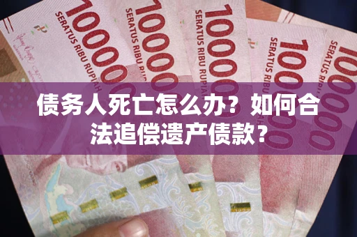 济南债务人死亡怎么办？如何合法追偿遗产债款？