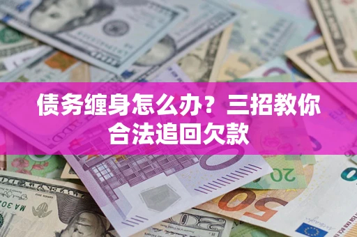 济南债务缠身怎么办？三招教你合法追回欠款