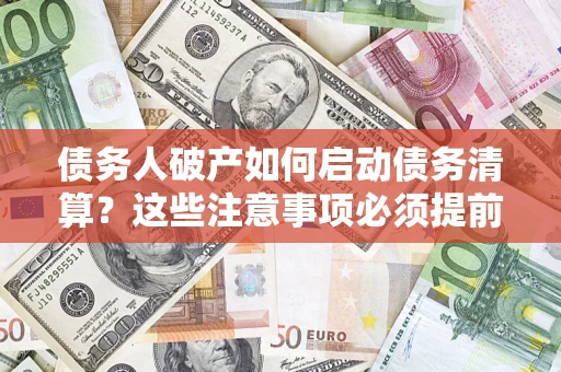 济南债务人破产如何启动债务清算？这些注意事项必须提前知道