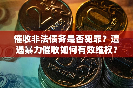 济南催收非法债务是否犯罪?遭遇暴力催收如何有效维权? 济南催收非法债务是否犯罪?遭遇暴力催收如何有效维权?