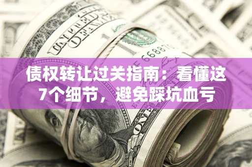 济南债权转让过关指南：看懂这7个细节，避免踩坑血亏