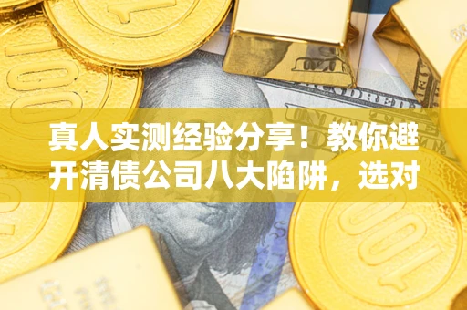 济南真人实测经验分享！教你避开清债公司八大陷阱，选对机构少走十年弯路