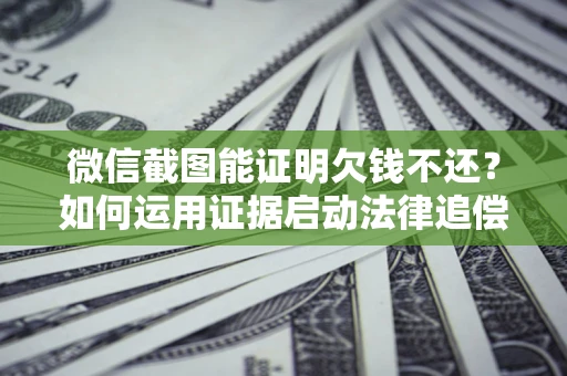 济南微信截图能证明欠钱不还？如何运用证据启动法律追偿程序？