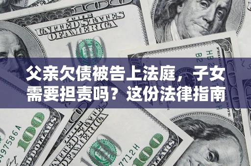 济南父亲欠债被告上法庭，子女需要担责吗？这份法律指南必须看完