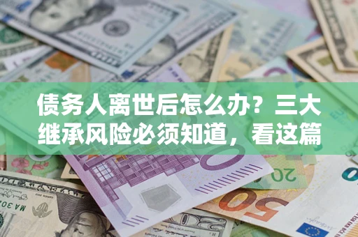 济南债务人离世后怎么办？三大继承风险必须知道，看这篇就够了