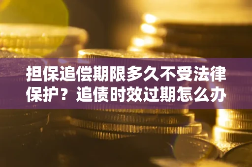 济南担保追偿期限多久不受法律保护？追债时效过期怎么办？