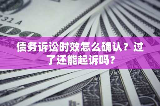 济南债务诉讼时效怎么确认？过了还能起诉吗？