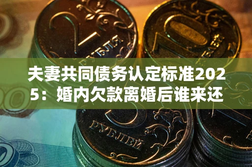济南夫妻共同债务认定标准2025:婚内欠款离婚后谁来还? 济南夫妻共同债务认定标准2025:婚内欠款离婚后谁来还?