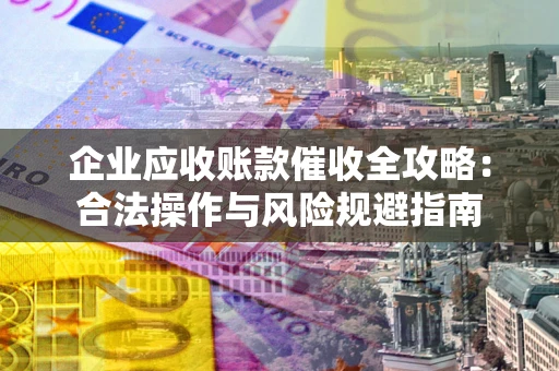 济南企业应收账款催收全攻略：合法操作与风险规避指南