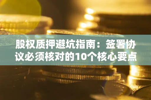 济南股权质押避坑指南:签署协议必须核对的10个核心要点 济南股权质押避坑指南:签署协议必须核对的10个核心要点