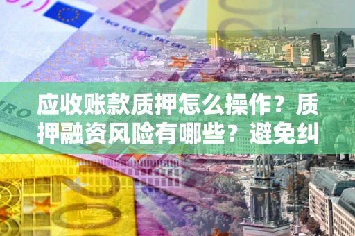 济南应收账款质押怎么操作？质押融资风险有哪些？避免纠纷高效融资技巧
