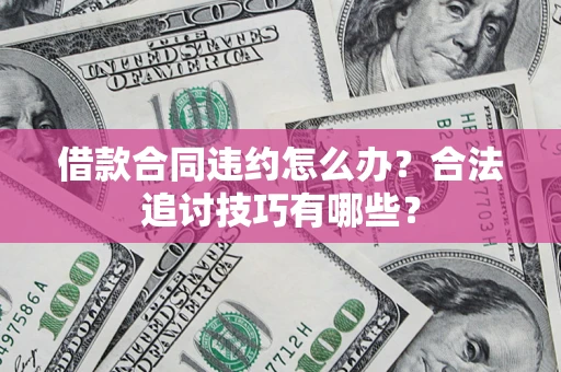 济南借款合同违约怎么办？合法追讨技巧有哪些？