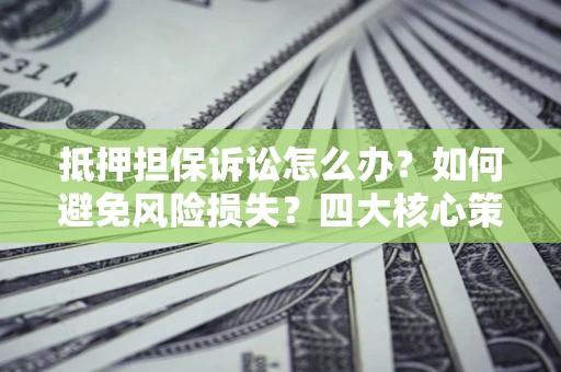 济南抵押担保诉讼怎么办？如何避免风险损失？四大核心策略全解读