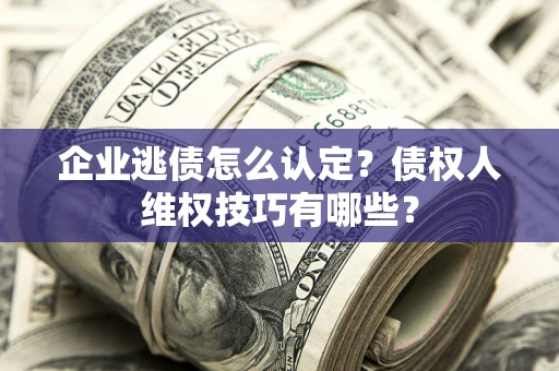 济南企业逃债怎么认定？债权人维权技巧有哪些？