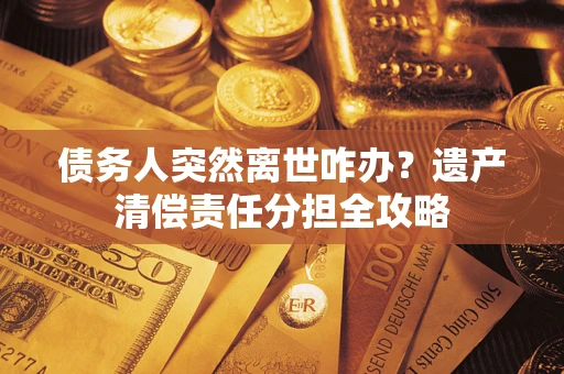 济南债务人突然离世咋办？遗产清偿责任分担全攻略