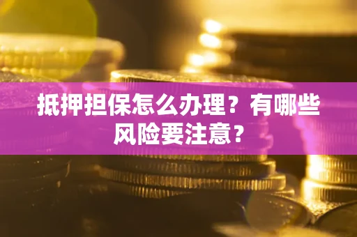 济南抵押担保怎么办理？有哪些风险要注意？