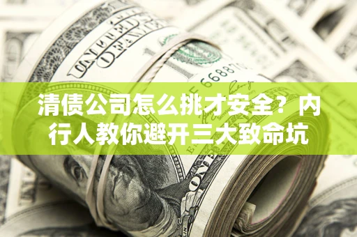 济南清债公司怎么挑才安全？内行人教你避开三大致命坑