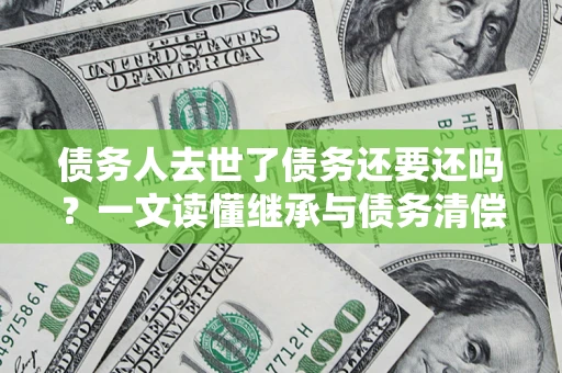 济南债务人去世了债务还要还吗？一文读懂继承与债务清偿